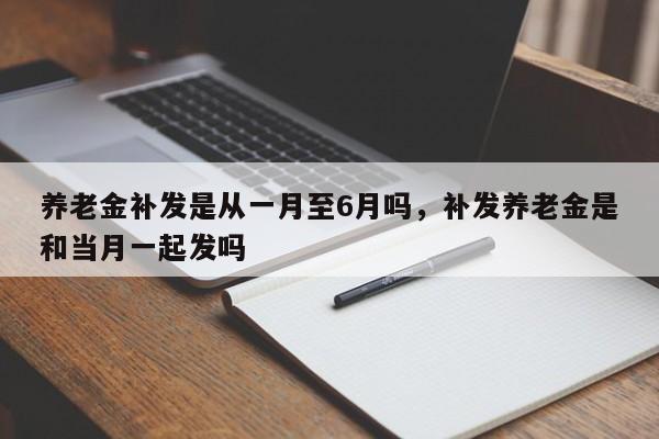 养老金补发是从一月至6月吗，补发养老金是和当月一起发吗-第1张图片-易算准