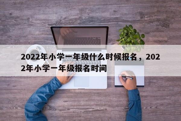 2022年小学一年级什么时候报名，2022年小学一年级报名时间-第1张图片-易算准