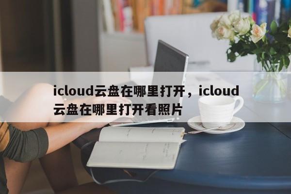 icloud云盘在哪里打开，icloud云盘在哪里打开看照片-第1张图片-易算准