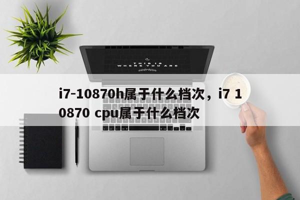 i7-10870h属于什么档次，i7 10870 cpu属于什么档次-第1张图片-易算准