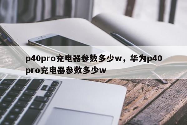 p40pro充电器参数多少w，华为p40pro充电器参数多少w-第1张图片-易算准