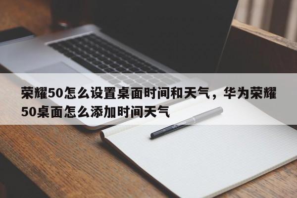 荣耀50怎么设置桌面时间和天气，华为荣耀50桌面怎么添加时间天气-第1张图片-易算准