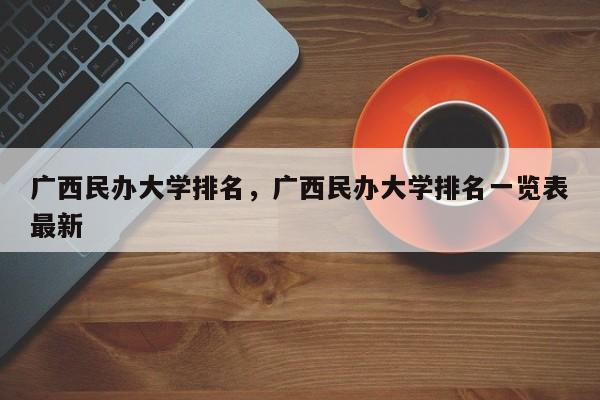 广西民办大学排名，广西民办大学排名一览表最新-第1张图片-易算准