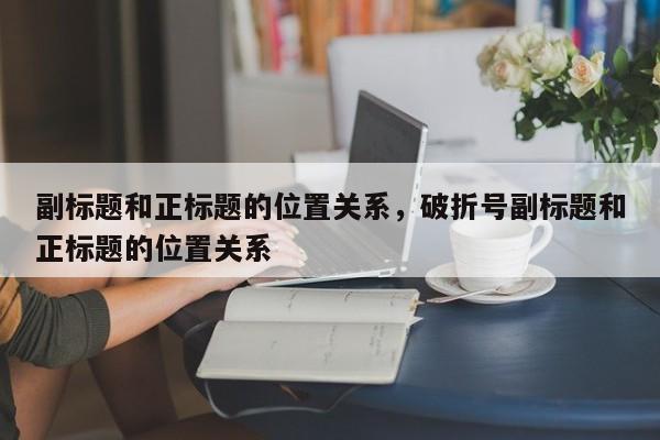 副标题和正标题的位置关系，破折号副标题和正标题的位置关系-第1张图片-易算准