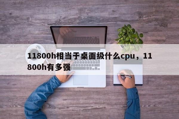 11800h相当于桌面级什么cpu，11800h有多强-第1张图片-易算准