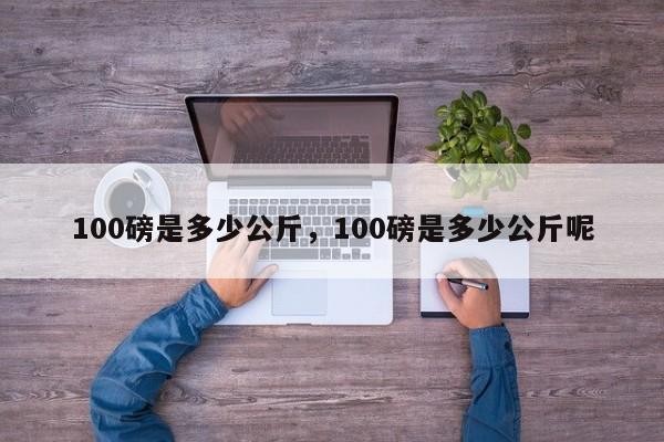 100磅是多少公斤，100磅是多少公斤呢-第1张图片-易算准