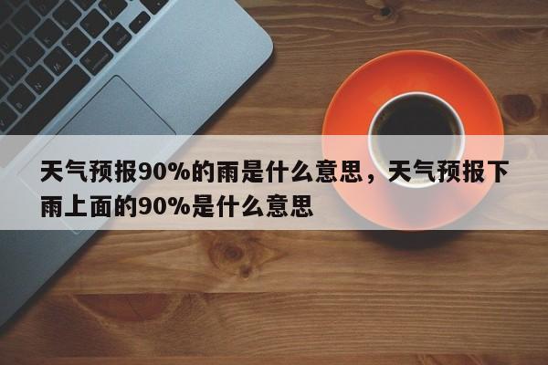 天气预报90%的雨是什么意思，天气预报下雨上面的90%是什么意思-第1张图片-易算准