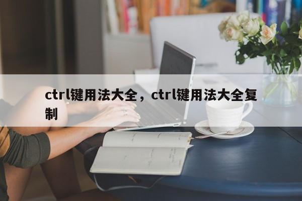 ctrl键用法大全，ctrl键用法大全复制-第1张图片-易算准