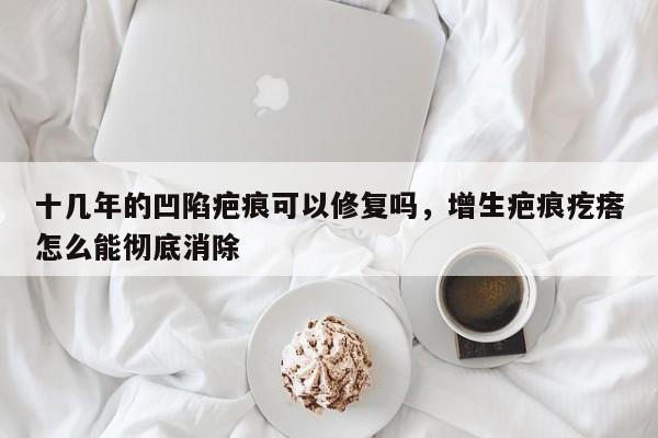 十几年的凹陷疤痕可以修复吗，增生疤痕疙瘩怎么能彻底消除-第1张图片-易算准