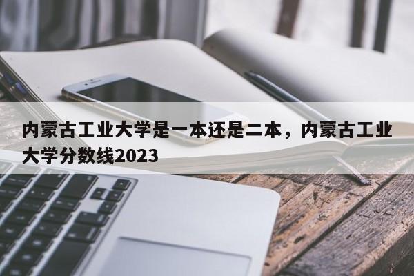 内蒙古工业大学是一本还是二本，内蒙古工业大学分数线2023-第1张图片-易算准