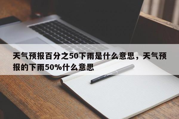 天气预报百分之50下雨是什么意思，天气预报的下雨50%什么意思-第1张图片-易算准